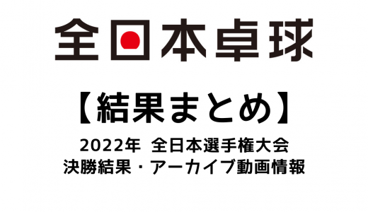 【卓球 2022年全日本選手権大会：結果まとめ】